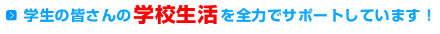 学生の皆さんの学校生活を全力でサポートしています！