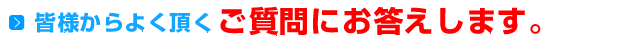 皆様からよくいただくご質問にお答えします。