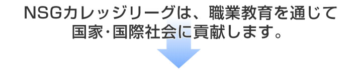 NSGカレッジリーグは、職業教育を通じて国家・国際社会に貢献します。