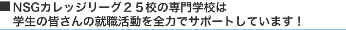 NSGカレッジリーグ２５校の専門学校は学生の皆さんの就職活動を全力でサポートしています！