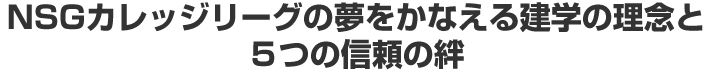 NSGカレッジリーグの夢をかなえる建学の理念と５つの信頼の絆