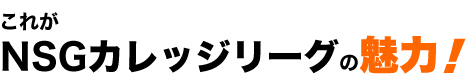 これがNSGカレッジリーグの魅力！