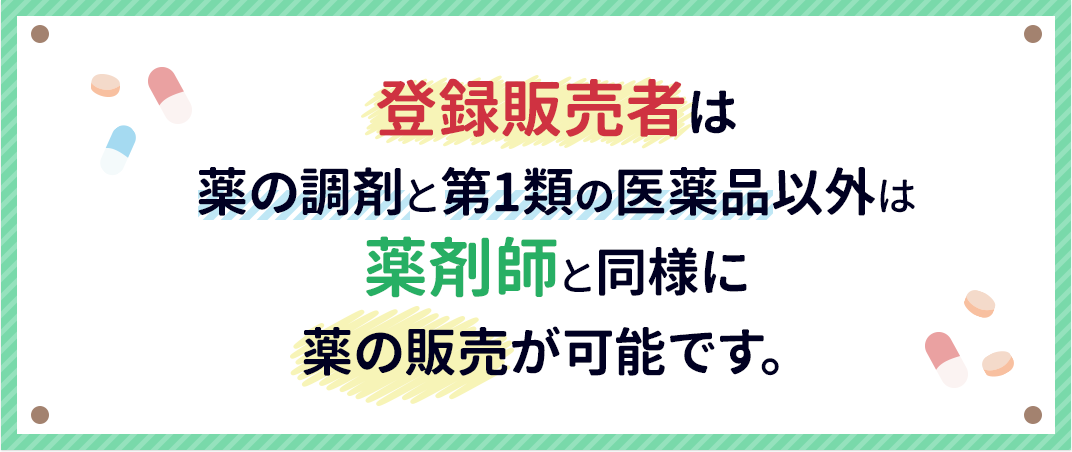 登録販売者は
薬の調剤と第1類の医薬品以外は
薬剤師と同様に
薬の販売が可能です