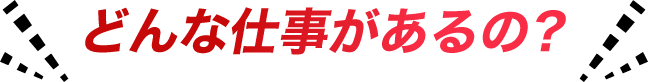 どんな仕事があるの？