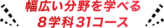 幅広い分野を選べる8学科31コース