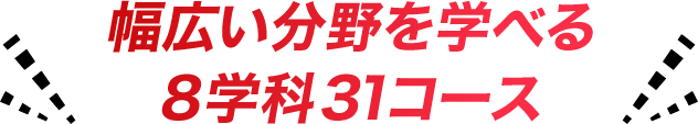 幅広い分野を選べる8学科31コース