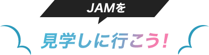 JAMを見学しに行こう！