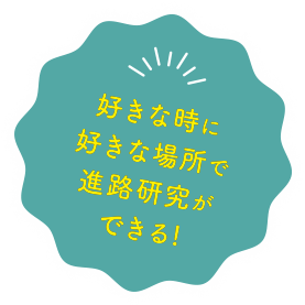 好きな時に、好きな場所で、進路研究ができる!